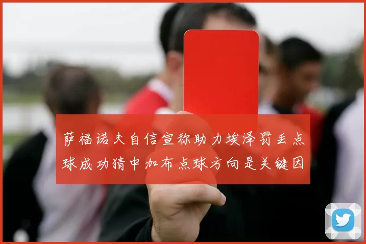 萨福诺夫自信宣称助力埃泽罚丢点球成功猜中加布点球方向是关键因素