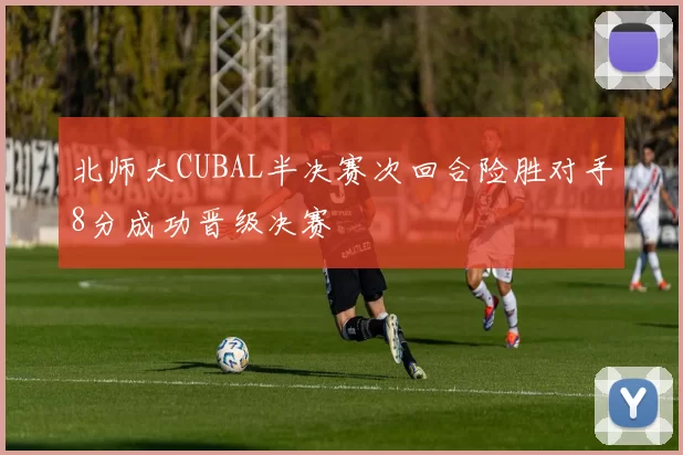 北师大CUBAL半决赛次回合险胜对手8分成功晋级决赛