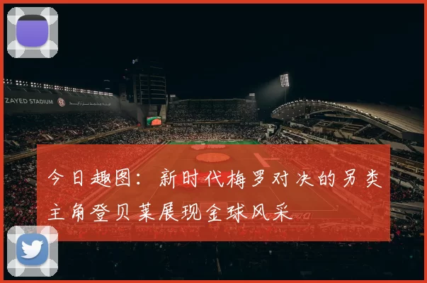 今日趣图：新时代梅罗对决的另类主角登贝莱展现金球风采