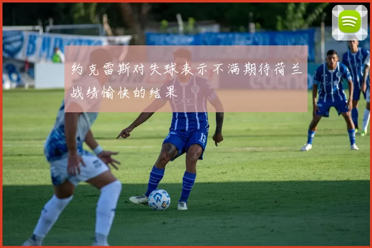 约克雷斯对失球表示不满期待荷兰战绩愉快的结果