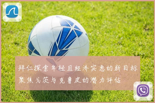 拜仁探索年轻且经济实惠的新目标聚焦戈茨与克鲁皮的潜力评估