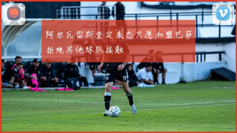 阿尔瓦雷斯坚定表态只愿加盟巴萨拒绝其他球队接触