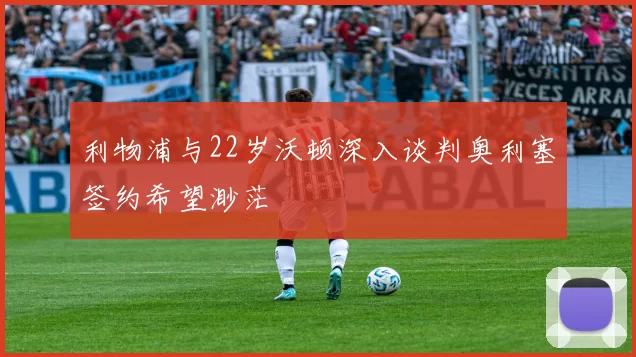 利物浦与22岁沃顿深入谈判奥利塞签约希望渺茫