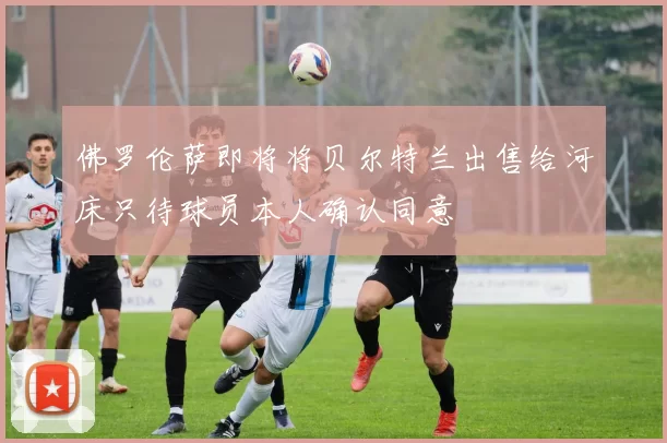 佛罗伦萨即将将贝尔特兰出售给河床只待球员本人确认同意
