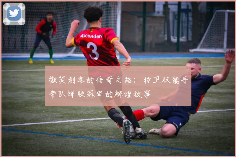 微笑刺客的传奇之路：控卫双能手带队蝉联冠军的辉煌故事