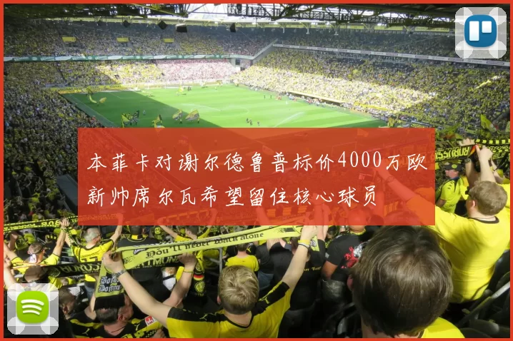 本菲卡对谢尔德鲁普标价4000万欧新帅席尔瓦希望留住核心球员