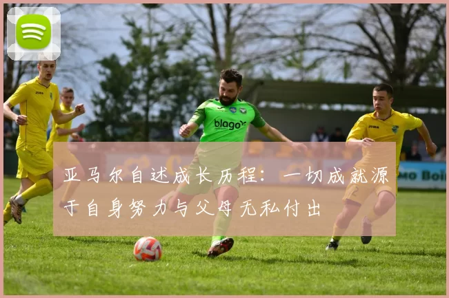 亚马尔自述成长历程：一切成就源于自身努力与父母无私付出