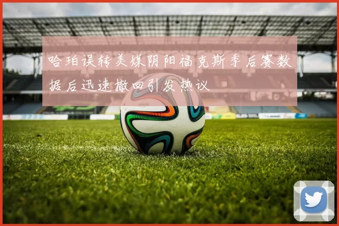 哈珀误转美媒阴阳福克斯季后赛数据后迅速撤回引发热议