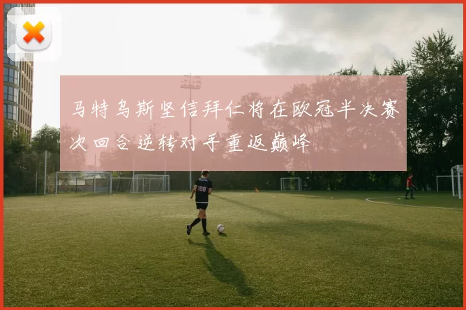 马特乌斯坚信拜仁将在欧冠半决赛次回合逆转对手重返巅峰