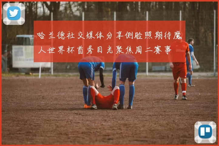 哈兰德社交媒体分享侧脸照期待魔人世界杯首秀目光聚焦周二赛事