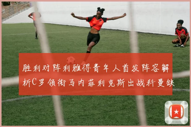 胜利对阵利雅得青年人首发阵容解析C罗领衔马内菲利克斯出战科曼缺席