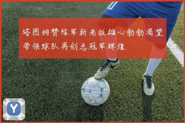 塔图姆赞绿军新老板雄心勃勃渴望带领球队再创总冠军辉煌