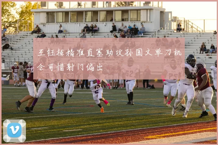 王钰栋精准直塞助攻孙国文单刀机会可惜射门偏出