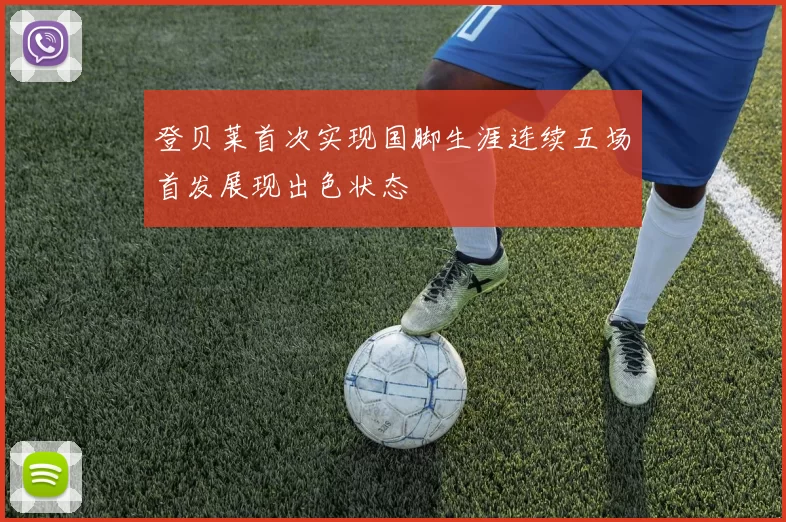 登贝莱首次实现国脚生涯连续五场首发展现出色状态