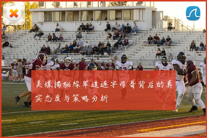 美媒揭秘绿军追逐字母哥背后的真实态度与策略分析