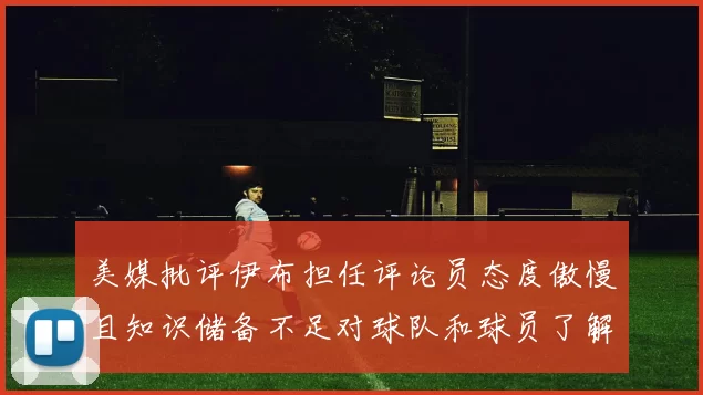美媒批评伊布担任评论员态度傲慢且知识储备不足对球队和球员了解有限